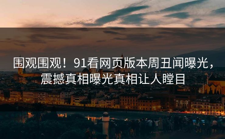 围观围观!91看网页版本周丑闻曝光,震撼真相曝光真相让人瞠目