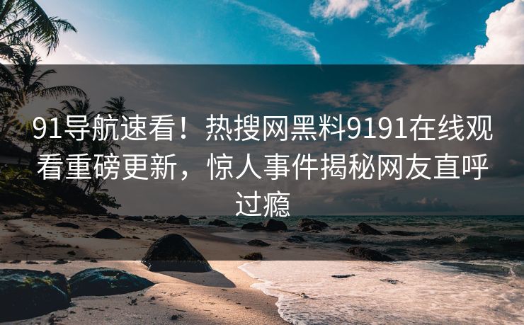 91导航速看!热搜网黑料9191在线观看重磅更新,惊人事件揭秘网友直呼过瘾
