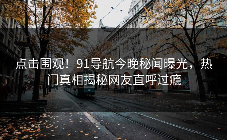点击围观！91导航今晚秘闻曝光，热门真相揭秘网友直呼过瘾