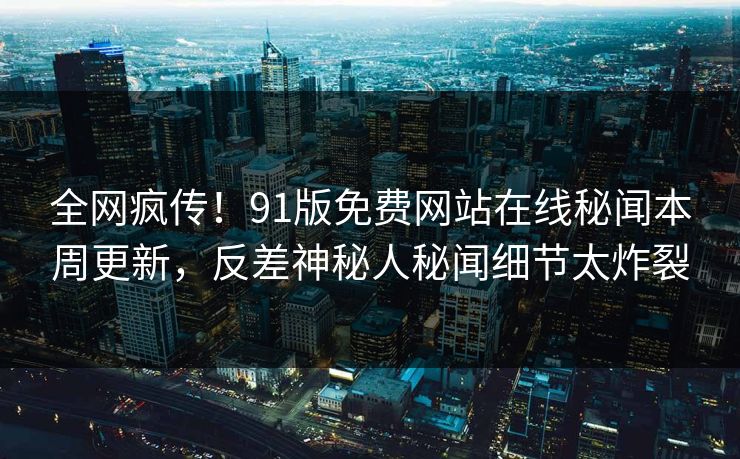 全网疯传！91版免费网站在线秘闻本周更新，反差神秘人秘闻细节太炸裂