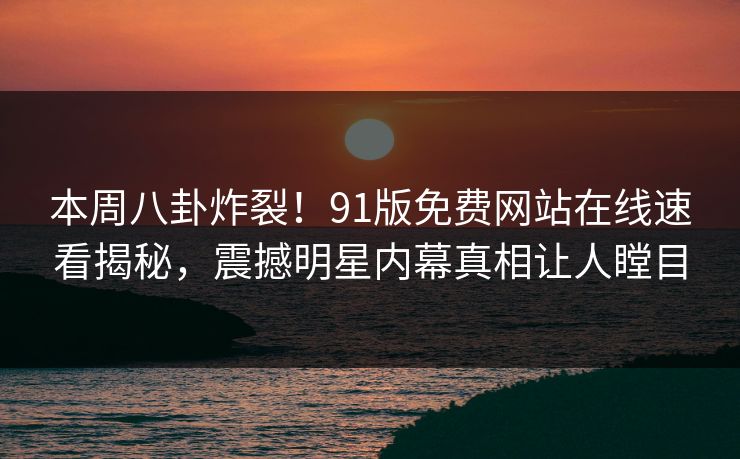 本周八卦炸裂！91版免费网站在线速看揭秘，震撼明星内幕真相让人瞠目