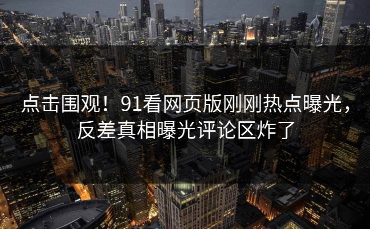 点击围观！91看网页版刚刚热点曝光，反差真相曝光评论区炸了