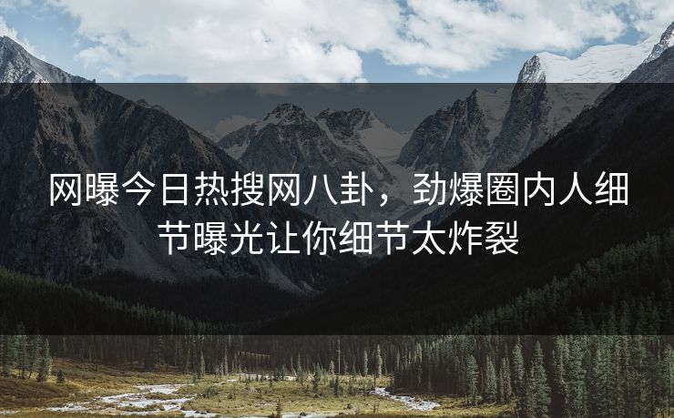 网曝今日热搜网八卦，劲爆圈内人细节曝光让你细节太炸裂