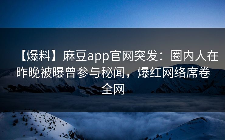 【爆料】麻豆app官网突发：圈内人在昨晚被曝曾参与秘闻，爆红网络席卷全网