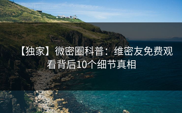 【独家】微密圈科普：维密友免费观看背后10个细节真相