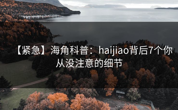 【紧急】海角科普：haijiao背后7个你从没注意的细节