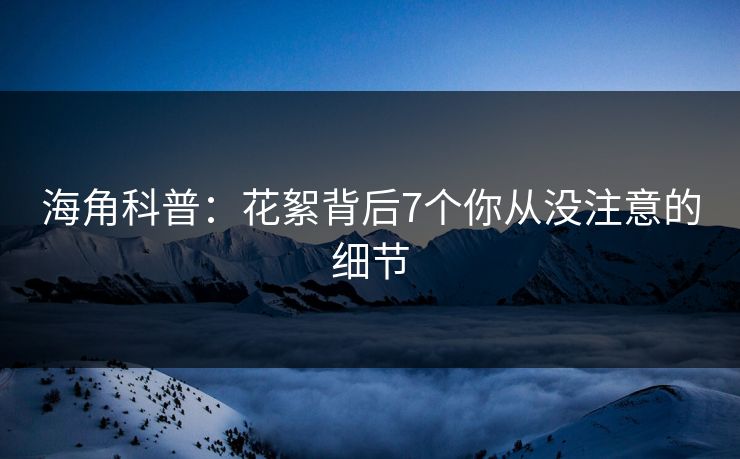 海角科普：花絮背后7个你从没注意的细节