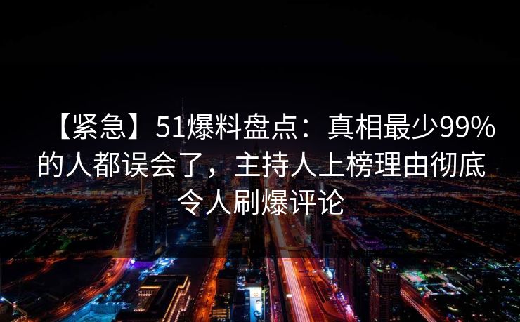 【紧急】51爆料盘点：真相最少99%的人都误会了，主持人上榜理由彻底令人刷爆评论
