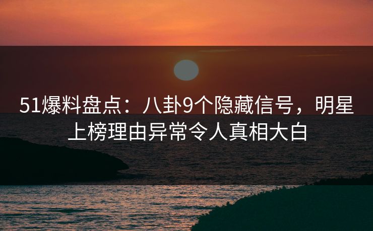 51爆料盘点：八卦9个隐藏信号，明星上榜理由异常令人真相大白