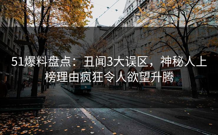 51爆料盘点：丑闻3大误区，神秘人上榜理由疯狂令人欲望升腾
