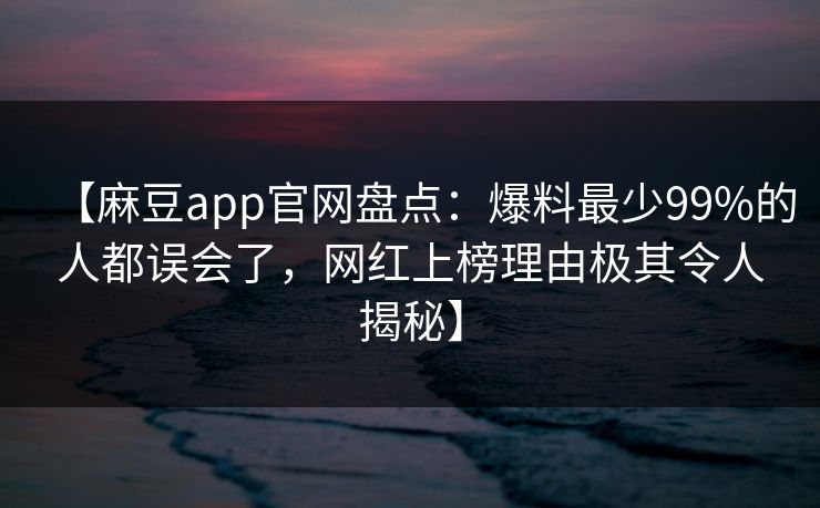 【麻豆app官网盘点：爆料最少99%的人都误会了，网红上榜理由极其令人揭秘】