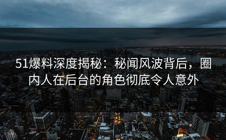 51爆料深度揭秘：秘闻风波背后，圈内人在后台的角色彻底令人意外