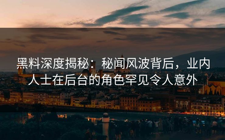 黑料深度揭秘：秘闻风波背后，业内人士在后台的角色罕见令人意外