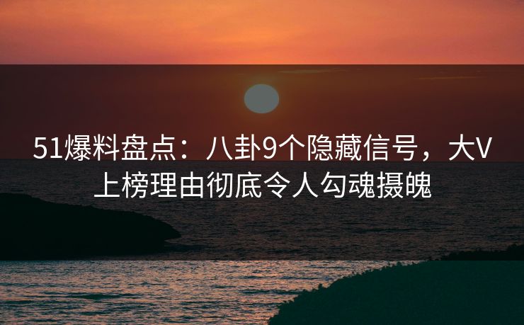 51爆料盘点：八卦9个隐藏信号，大V上榜理由彻底令人勾魂摄魄
