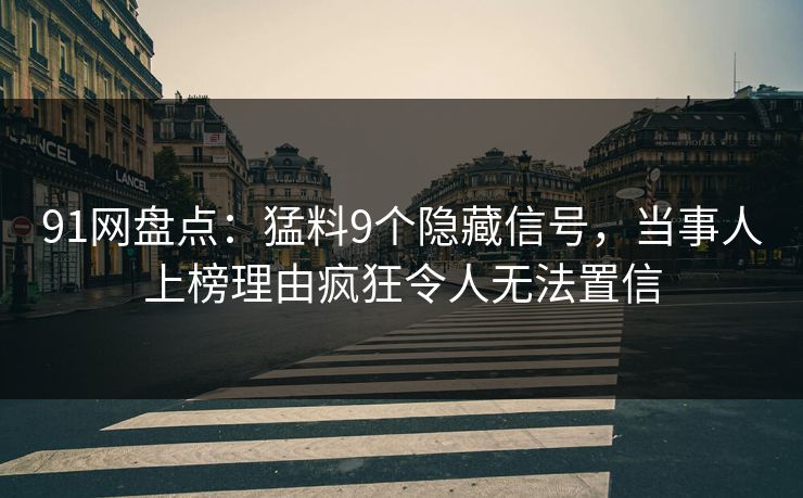 91网盘点：猛料9个隐藏信号，当事人上榜理由疯狂令人无法置信
