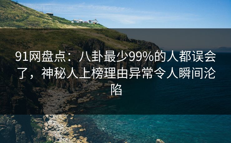 91网盘点：八卦最少99%的人都误会了，神秘人上榜理由异常令人瞬间沦陷