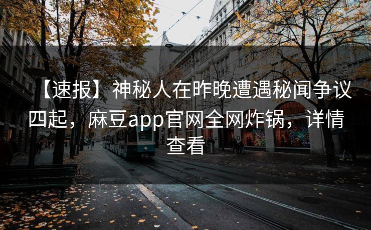 【速报】神秘人在昨晚遭遇秘闻争议四起，麻豆app官网全网炸锅，详情查看
