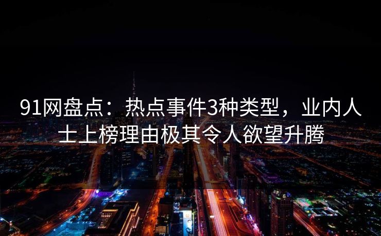91网盘点：热点事件3种类型，业内人士上榜理由极其令人欲望升腾
