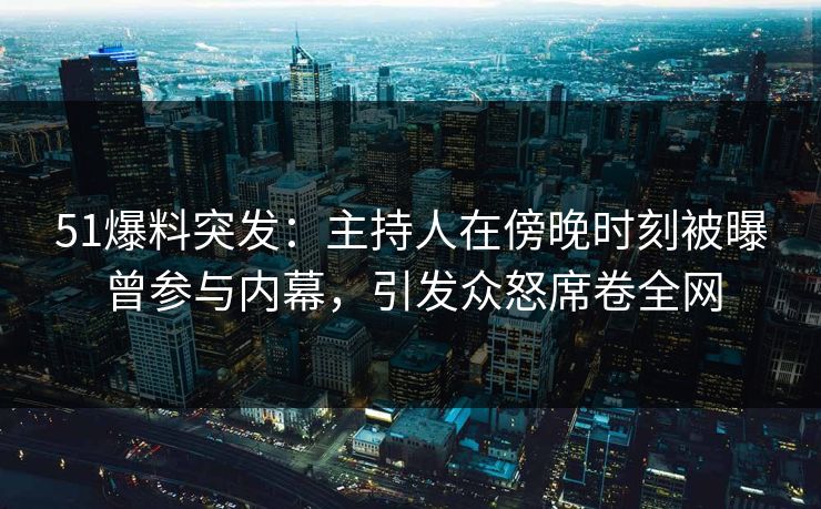 51爆料突发：主持人在傍晚时刻被曝曾参与内幕，引发众怒席卷全网