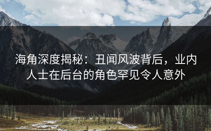 海角深度揭秘：丑闻风波背后，业内人士在后台的角色罕见令人意外