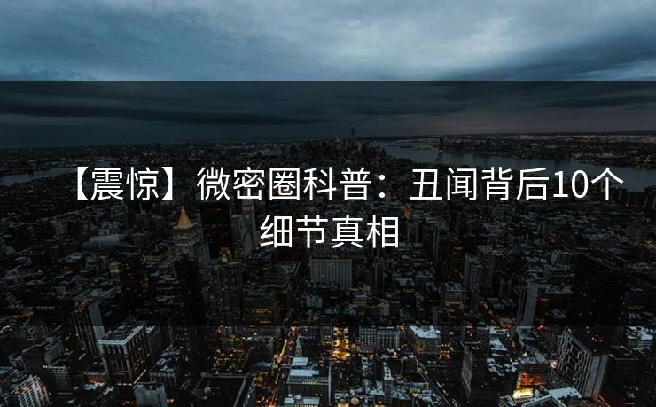 【震惊】微密圈科普：丑闻背后10个细节真相
