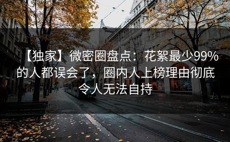 【独家】微密圈盘点：花絮最少99%的人都误会了，圈内人上榜理由彻底令人无法自持