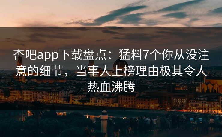 杏吧app下载盘点：猛料7个你从没注意的细节，当事人上榜理由极其令人热血沸腾