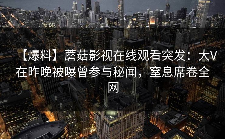 【爆料】蘑菇影视在线观看突发：大V在昨晚被曝曾参与秘闻，窒息席卷全网