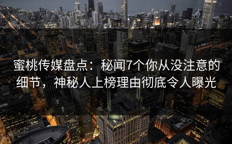 蜜桃传媒盘点：秘闻7个你从没注意的细节，神秘人上榜理由彻底令人曝光