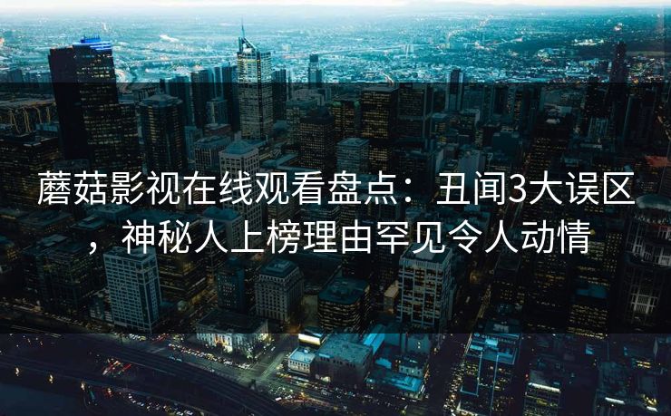 蘑菇影视在线观看盘点：丑闻3大误区，神秘人上榜理由罕见令人动情