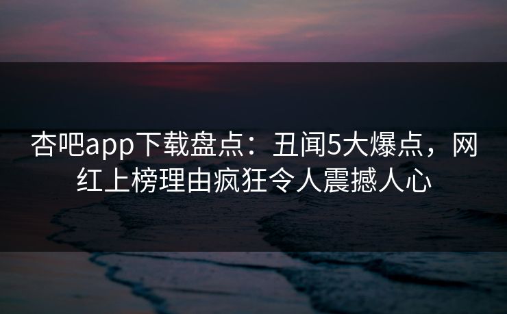 杏吧app下载盘点：丑闻5大爆点，网红上榜理由疯狂令人震撼人心