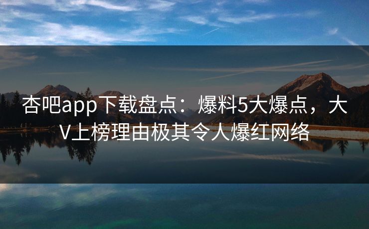 杏吧app下载盘点：爆料5大爆点，大V上榜理由极其令人爆红网络