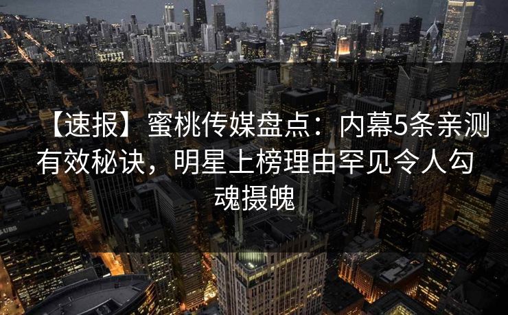【速报】蜜桃传媒盘点：内幕5条亲测有效秘诀，明星上榜理由罕见令人勾魂摄魄