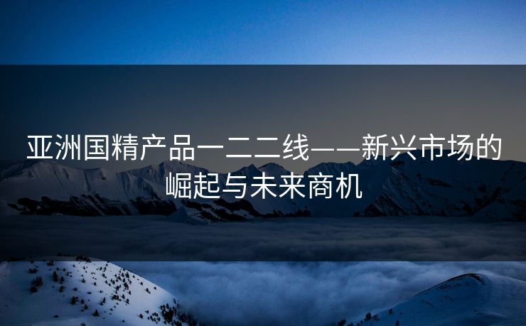 亚洲国精产品一二二线——新兴市场的崛起与未来商机