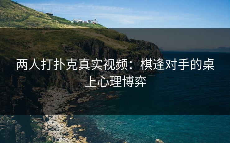 两人打扑克真实视频：棋逢对手的桌上心理博弈