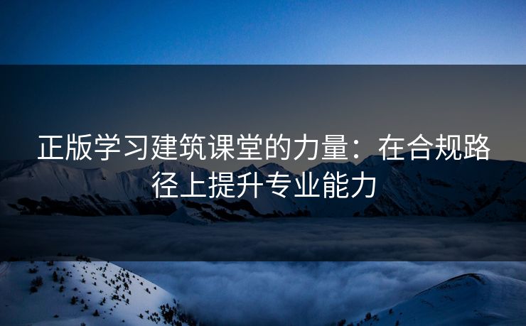 正版学习建筑课堂的力量：在合规路径上提升专业能力