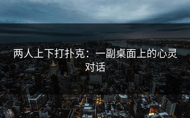 两人上下打扑克：一副桌面上的心灵对话