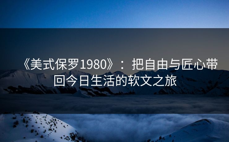《美式保罗1980》：把自由与匠心带回今日生活的软文之旅