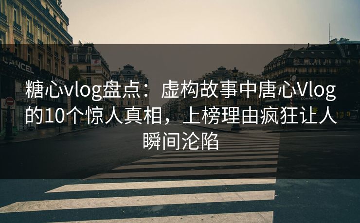 糖心vlog盘点：虚构故事中唐心Vlog的10个惊人真相，上榜理由疯狂让人瞬间沦陷