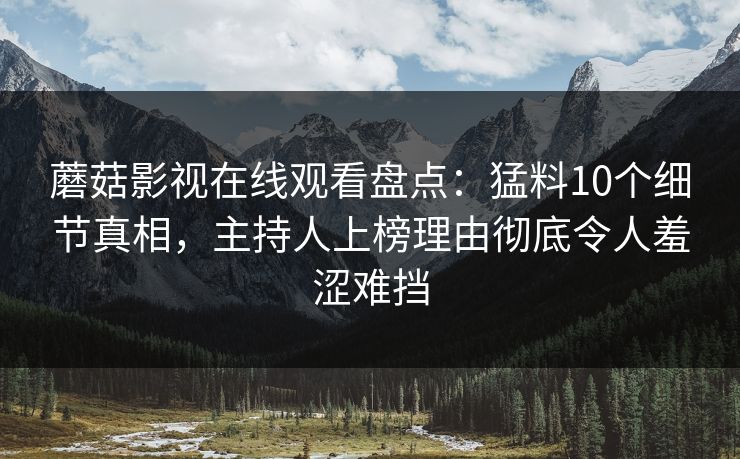 蘑菇影视在线观看盘点：猛料10个细节真相，主持人上榜理由彻底令人羞涩难挡