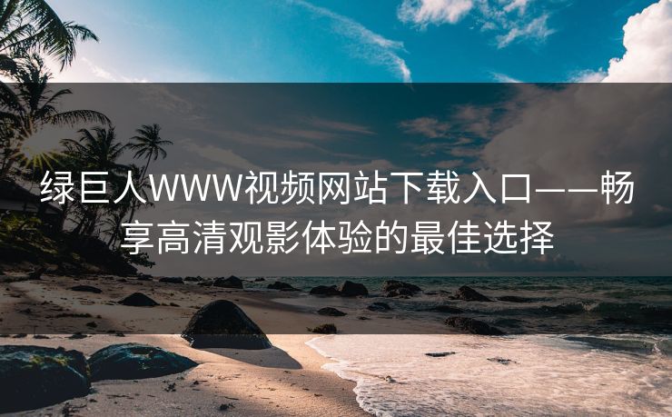 绿巨人WWW视频网站下载入口——畅享高清观影体验的最佳选择