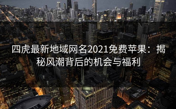 四虎最新地域网名2021免费苹果：揭秘风潮背后的机会与福利