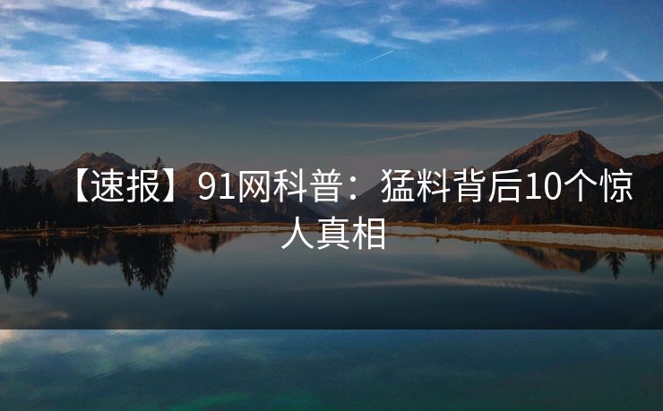 【速报】91网科普：猛料背后10个惊人真相