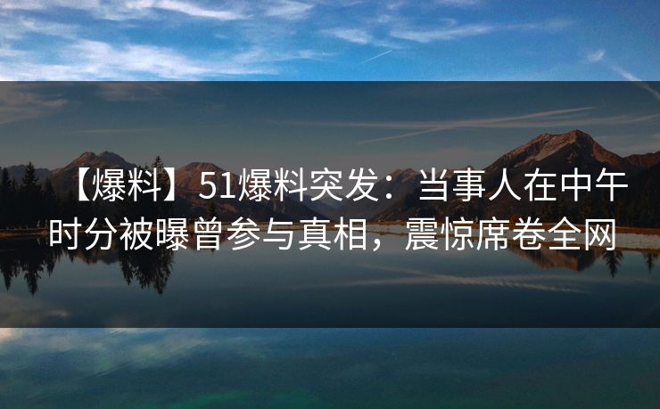 【爆料】51爆料突发：当事人在中午时分被曝曾参与真相，震惊席卷全网