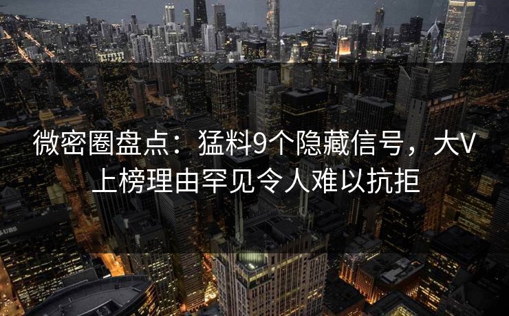 微密圈盘点：猛料9个隐藏信号，大V上榜理由罕见令人难以抗拒