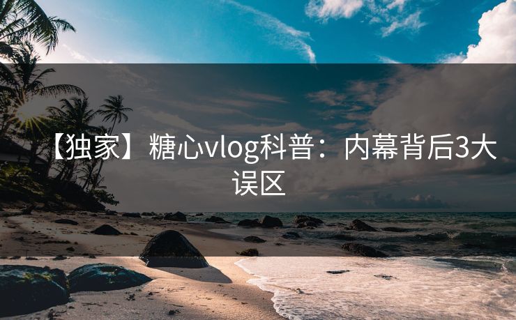 【独家】糖心vlog科普：内幕背后3大误区