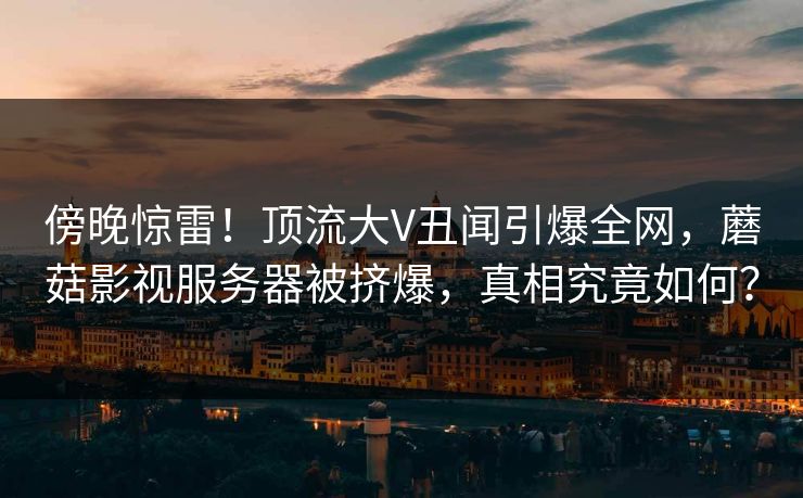 傍晚惊雷!顶流大V丑闻引爆全网,蘑菇影视服务器被挤爆,真相究竟如何? 傍晚惊雷!顶流大V丑闻引爆全网,蘑菇影视服务器被挤爆,真相究竟如何?
