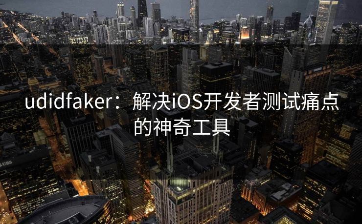 udidfaker：解决iOS开发者测试痛点的神奇工具