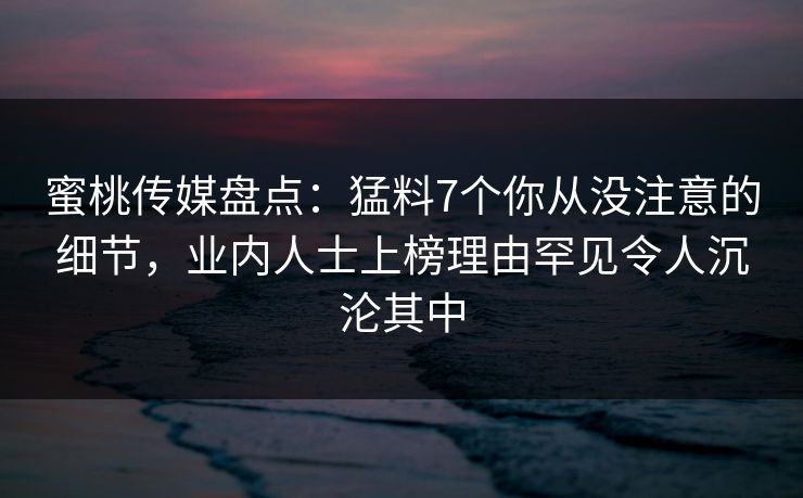 蜜桃传媒盘点：猛料7个你从没注意的细节，业内人士上榜理由罕见令人沉沦其中