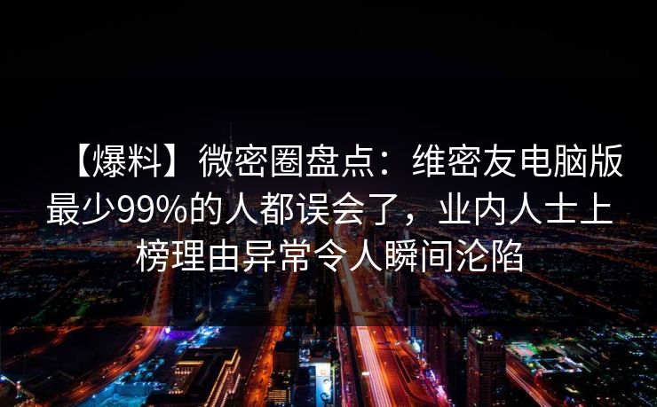 【爆料】微密圈盘点：维密友电脑版最少99%的人都误会了，业内人士上榜理由异常令人瞬间沦陷
